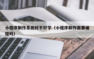 丽水小程序制作系统好不好学（小程序制作需要编程吗）