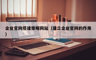 丽水企业官网搭建策略网站（建立企业官网的作用）