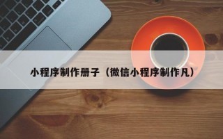 丽水小程序制作册子（微信小程序制作凡）