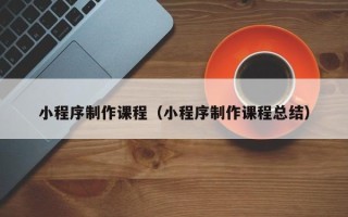 丽水小程序制作课程（小程序制作课程总结）