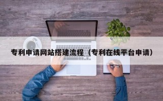 丽水专利申请网站搭建流程（专利在线平台申请）