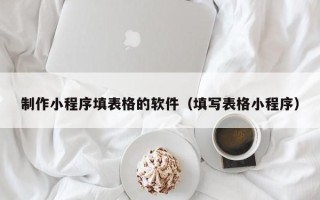 丽水制作小程序填表格的软件（填写表格小程序）