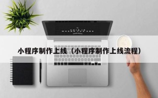 丽水小程序制作上线（小程序制作上线流程）