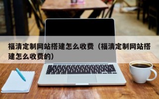 丽水福清定制网站搭建怎么收费（福清定制网站搭建怎么收费的）