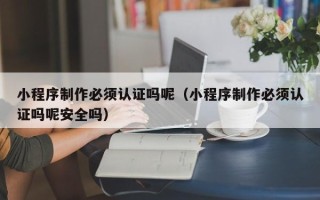 丽水小程序制作必须认证吗呢（小程序制作必须认证吗呢安全吗）