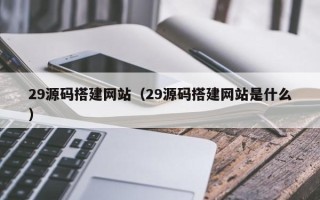 丽水29源码搭建网站（29源码搭建网站是什么）