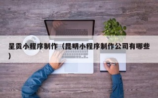丽水呈贡小程序制作（昆明小程序制作公司有哪些）