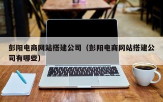 丽水彭阳电商网站搭建公司（彭阳电商网站搭建公司有哪些）