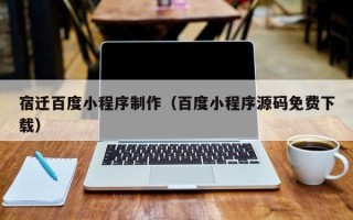丽水宿迁百度小程序制作（百度小程序源码免费下载）