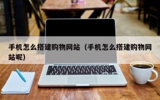 丽水手机怎么搭建购物网站（手机怎么搭建购物网站呢）
