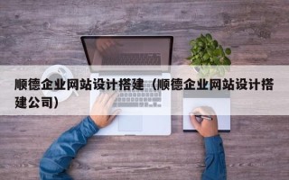 丽水顺德企业网站设计搭建（顺德企业网站设计搭建公司）