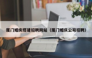 丽水厦门婚庆搭建招聘网站（厦门婚庆公司招聘）