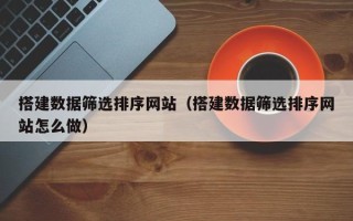 丽水搭建数据筛选排序网站（搭建数据筛选排序网站怎么做）