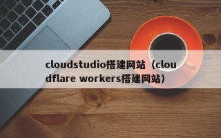 丽水cloudstudio搭建网站（cloudflare workers搭建网站）