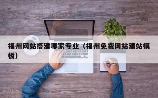 丽水福州网站搭建哪家专业（福州免费网站建站模板）