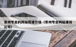丽水常州专业的网站搭建价格（常州专业网站建设公司）