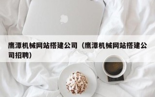 丽水鹰潭机械网站搭建公司（鹰潭机械网站搭建公司招聘）