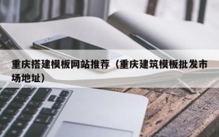丽水重庆搭建模板网站推荐（重庆建筑模板批发市场地址）