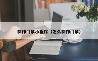 丽水制作门禁小程序（怎么制作门禁）