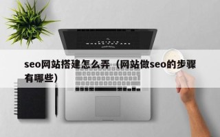 丽水seo网站搭建怎么弄（网站做seo的步骤有哪些）